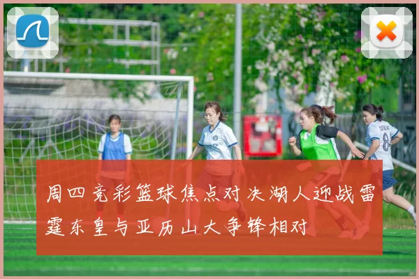 周四竞彩篮球焦点对决湖人迎战雷霆东皇与亚历山大争锋相对