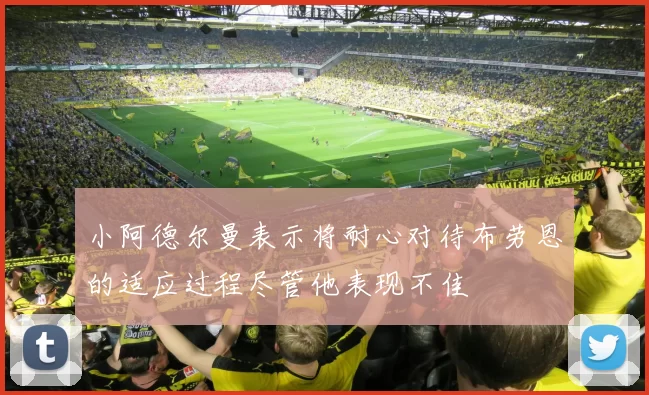 小阿德尔曼表示将耐心对待布劳恩的适应过程尽管他表现不佳