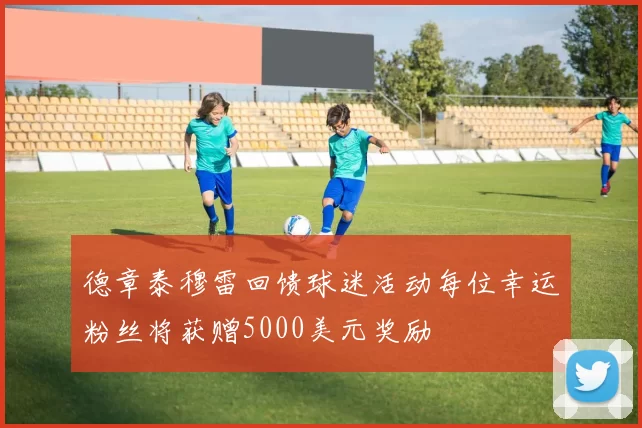 德章泰穆雷回馈球迷活动每位幸运粉丝将获赠5000美元奖励