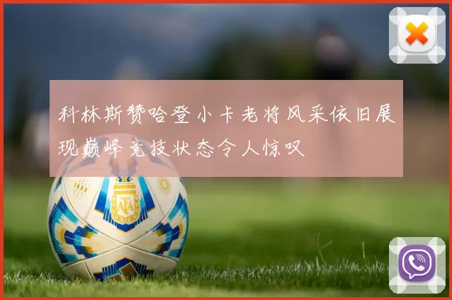 科林斯赞哈登小卡老将风采依旧展现巅峰竞技状态令人惊叹