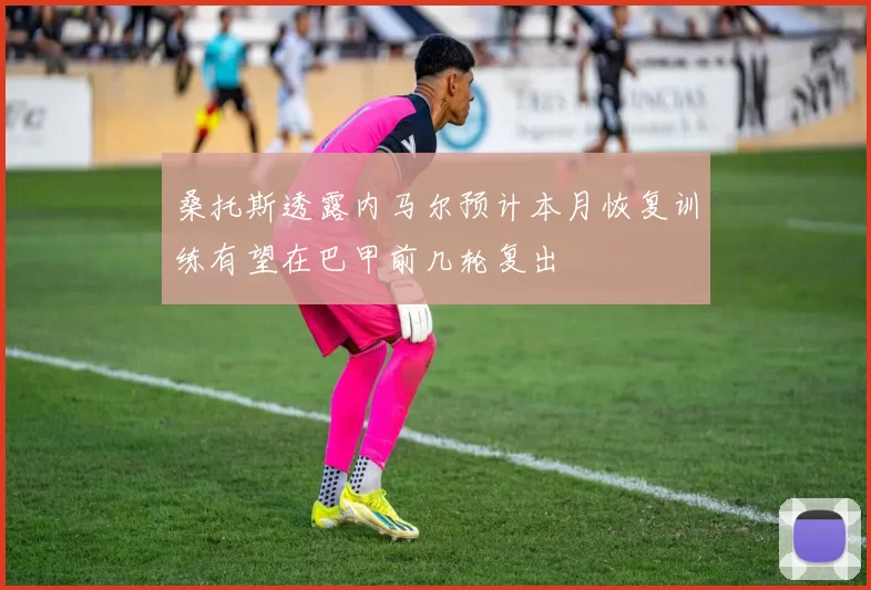 桑托斯透露内马尔预计本月恢复训练有望在巴甲前几轮复出