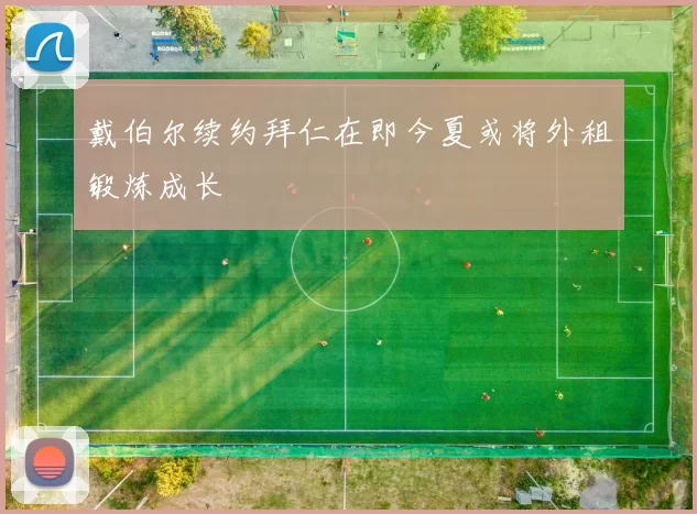 戴伯尔续约拜仁在即今夏或将外租锻炼成长