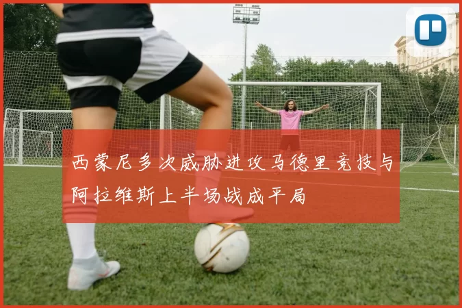 西蒙尼多次威胁进攻马德里竞技与阿拉维斯上半场战成平局
