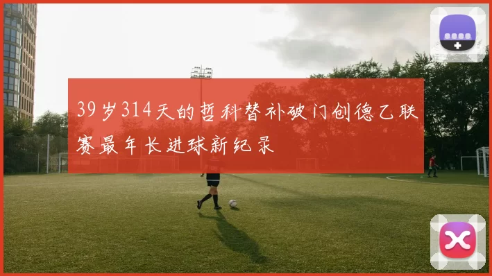 39岁314天的哲科替补破门创德乙联赛最年长进球新纪录