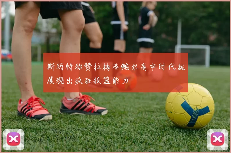 斯玛特称赞拉梅洛鲍尔高中时代就展现出疯狂投篮能力