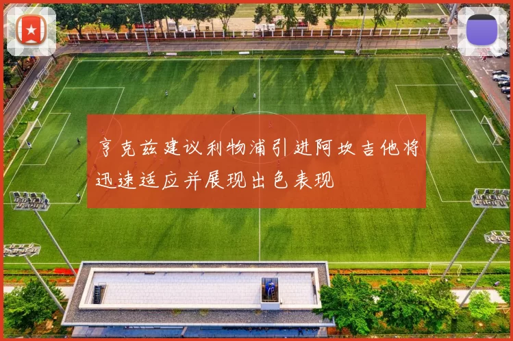 亨克兹建议利物浦引进阿坎吉他将迅速适应并展现出色表现