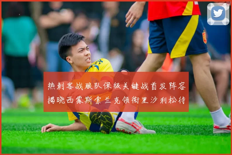 热刺客战狼队保级关键战首发阵容揭晓西蒙斯索兰克领衔里沙利松待命
