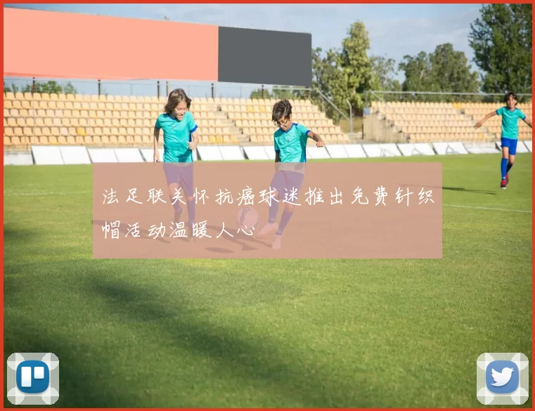 法足联关怀抗癌球迷推出免费针织帽活动温暖人心