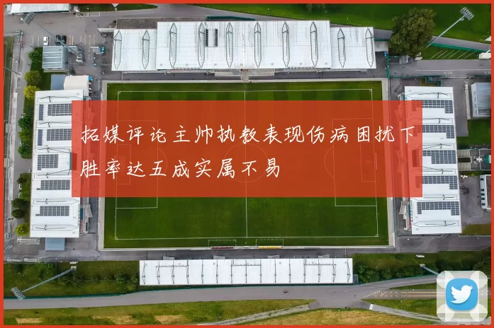 拓媒评论主帅执教表现伤病困扰下胜率达五成实属不易