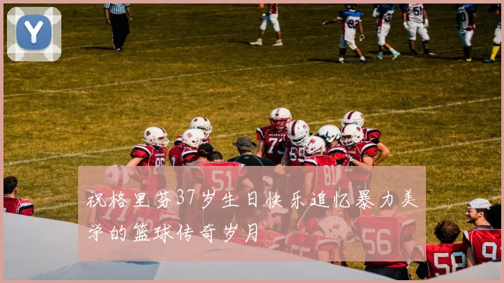 祝格里芬37岁生日快乐追忆暴力美学的篮球传奇岁月
