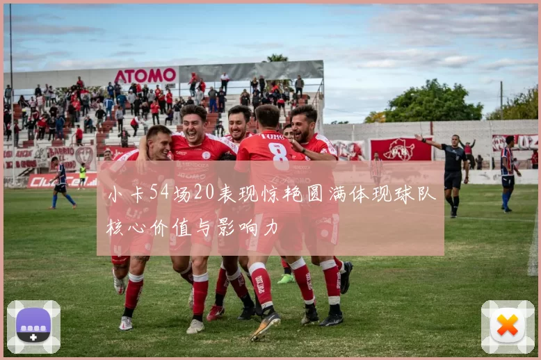 小卡54场20表现惊艳圆满体现球队核心价值与影响力
