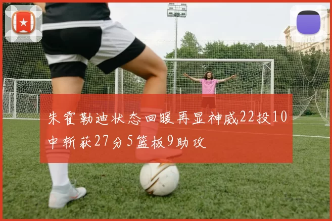 朱霍勒迪状态回暖再显神威22投10中斩获27分5篮板9助攻