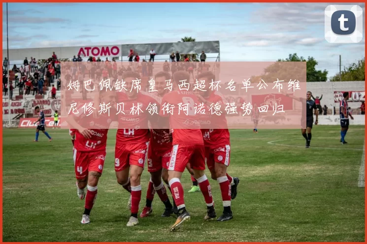 姆巴佩缺席皇马西超杯名单公布维尼修斯贝林领衔阿诺德强势回归