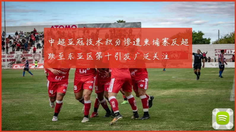 中超亚冠技术积分惨遭柬埔寨反超跌至东亚区第十引发广泛关注