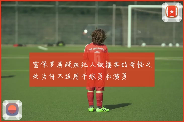 富保罗质疑经纪人做播客的奇怪之处为何不适用于球员和演员