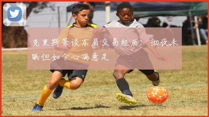 克里斯蒂谈东眉交易经历：彻夜未眠但如今心满意足