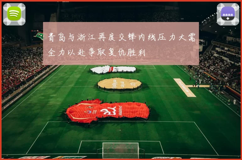 青岛与浙江再度交锋内线压力大需全力以赴争取复仇胜利